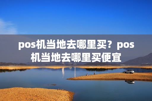 pos机当地去哪里买？pos机当地去哪里买便宜