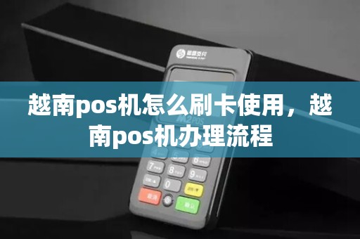 越南pos机怎么刷卡使用，越南pos机办理流程