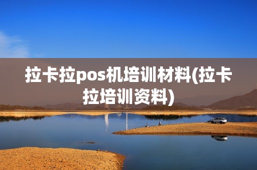 拉卡拉pos机培训材料(拉卡拉培训资料)