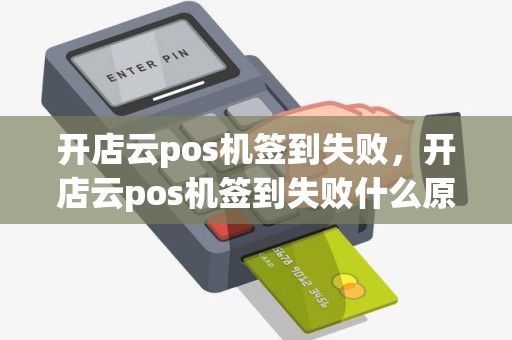 开店云pos机签到失败，开店云pos机签到失败什么原因
