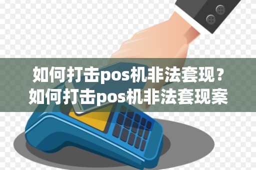 如何打击pos机非法套现？如何打击pos机非法套现案件