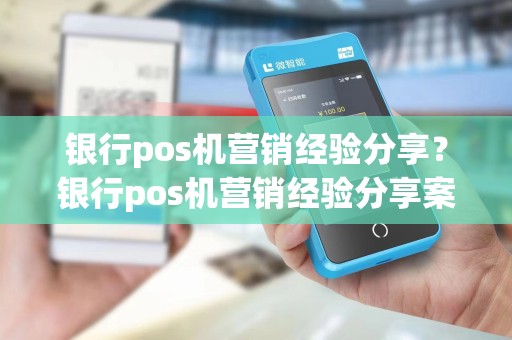 银行pos机营销经验分享？银行pos机营销经验分享案例