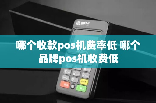 哪个收款pos机费率低 哪个品牌pos机收费低