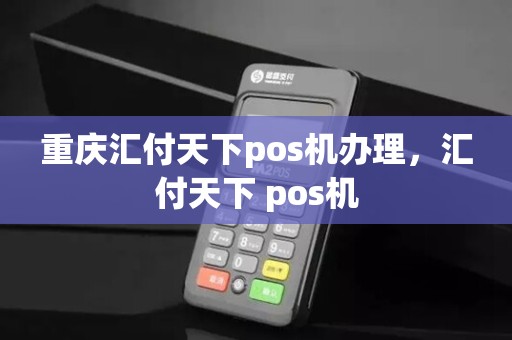 重庆汇付天下pos机办理，汇付天下 pos机