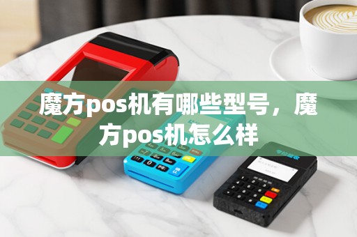 魔方pos机有哪些型号，魔方pos机怎么样
