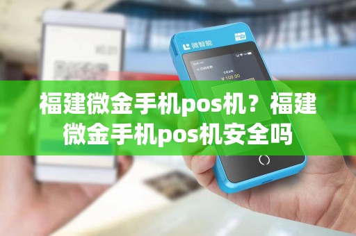 福建微金手机pos机？福建微金手机pos机安全吗