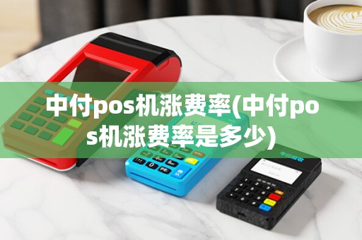 中付pos机涨费率(中付pos机涨费率是多少)