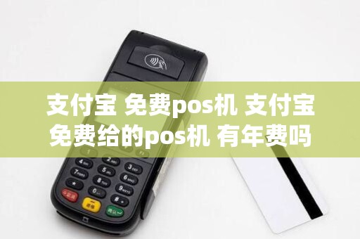 支付宝 免费pos机 支付宝免费给的pos机 有年费吗