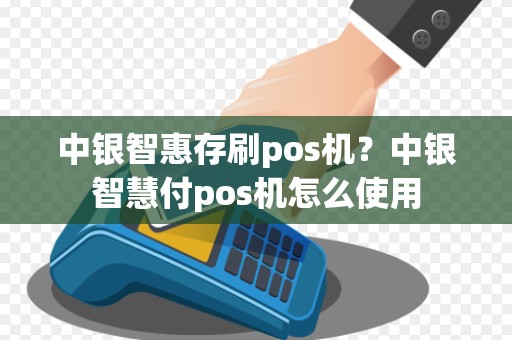 中银智惠存刷pos机？中银智慧付pos机怎么使用