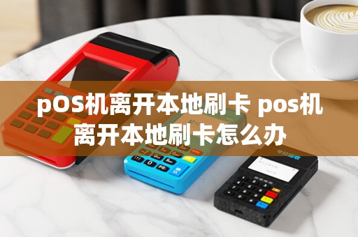 pOS机离开本地刷卡 pos机离开本地刷卡怎么办