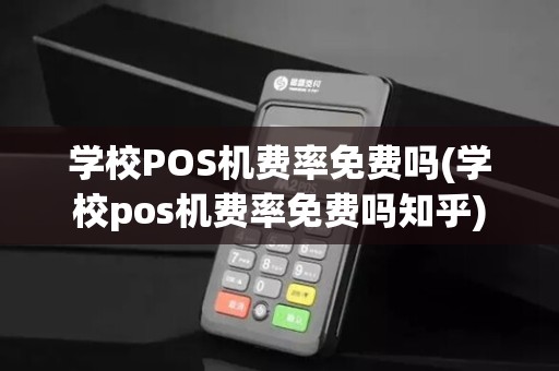 学校POS机费率免费吗(学校pos机费率免费吗知乎)