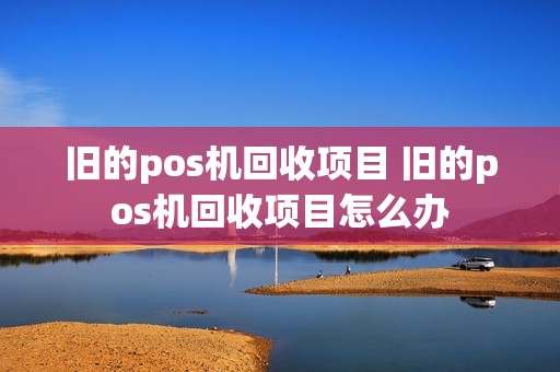 旧的pos机回收项目 旧的pos机回收项目怎么办