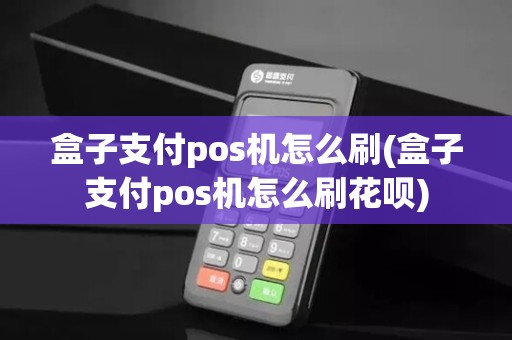 盒子支付pos机怎么刷(盒子支付pos机怎么刷花呗)