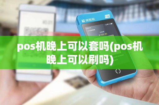 pos机晚上可以套吗(pos机晚上可以刷吗)