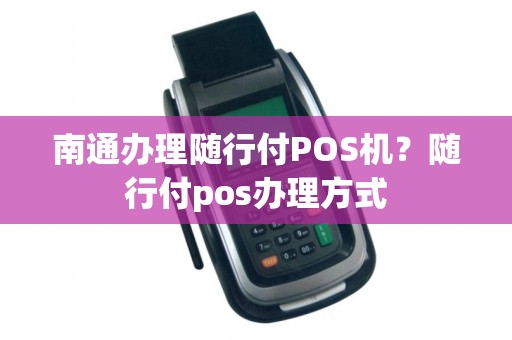 南通办理随行付POS机？随行付pos办理方式