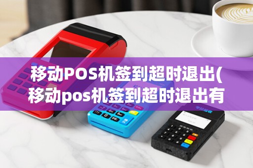移动POS机签到超时退出(移动pos机签到超时退出有影响吗)