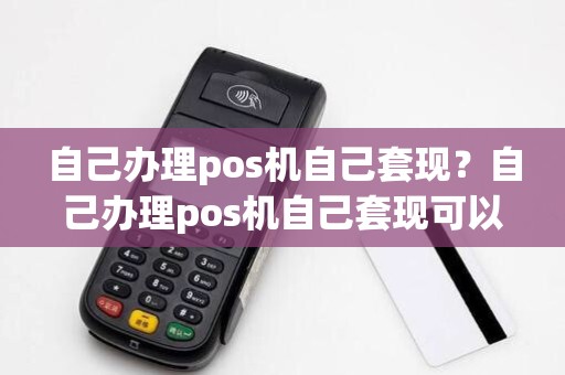 自己办理pos机自己套现？自己办理pos机自己套现可以吗