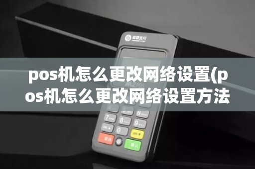 pos机怎么更改网络设置(pos机怎么更改网络设置方法)