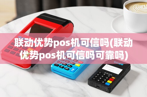 联动优势pos机可信吗(联动优势pos机可信吗可靠吗)