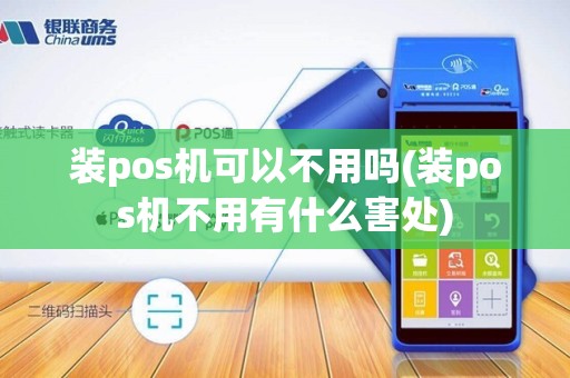 装pos机可以不用吗(装pos机不用有什么害处)