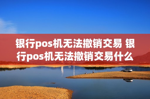 银行pos机无法撤销交易 银行pos机无法撤销交易什么意思