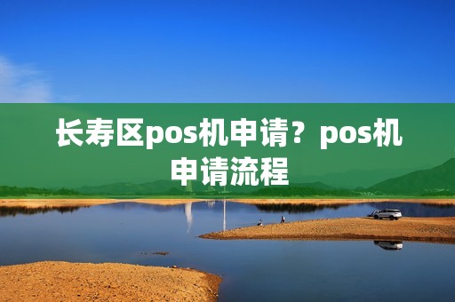 长寿区pos机申请？pos机申请流程