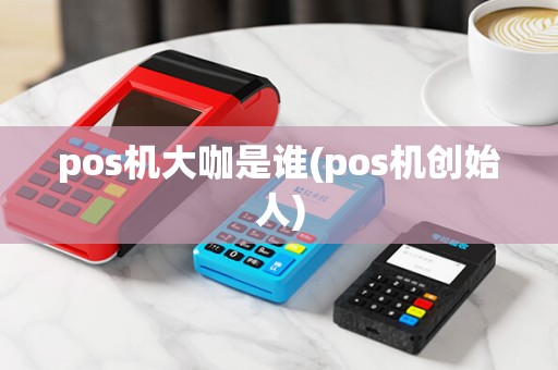 pos机大咖是谁(pos机创始人)