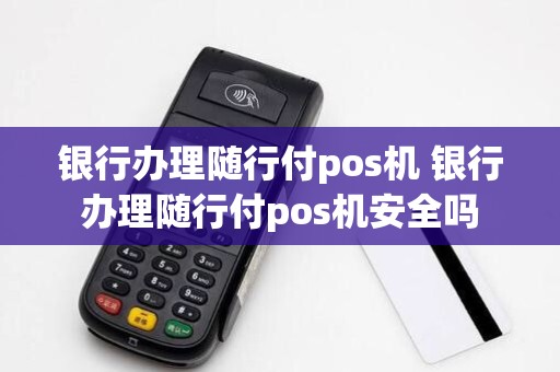 银行办理随行付pos机 银行办理随行付pos机安全吗