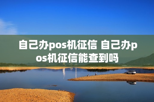 自己办pos机征信 自己办pos机征信能查到吗
