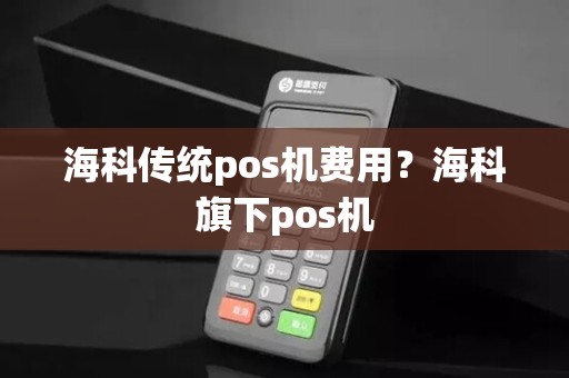 海科传统pos机费用？海科旗下pos机