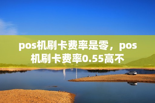 pos机刷卡费率是零，pos机刷卡费率0.55高不