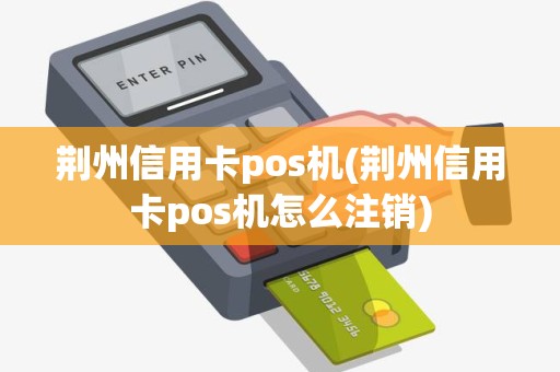 荆州信用卡pos机(荆州信用卡pos机怎么注销)