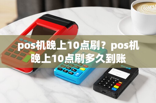 pos机晚上10点刷？pos机晚上10点刷多久到账