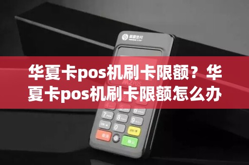 华夏卡pos机刷卡限额？华夏卡pos机刷卡限额怎么办