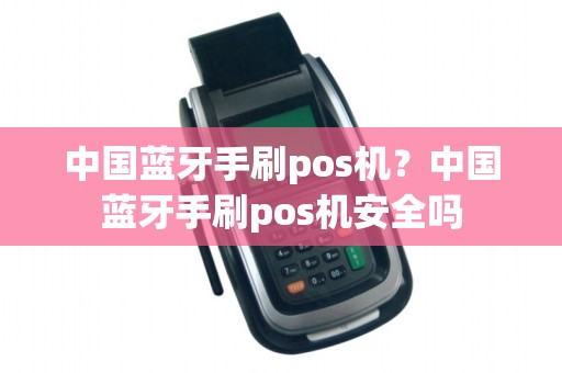 中国蓝牙手刷pos机？中国蓝牙手刷pos机安全吗