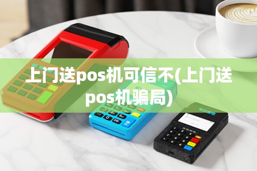 上门送pos机可信不(上门送pos机骗局)