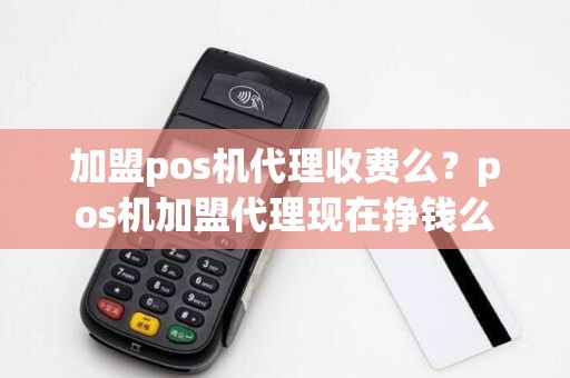 加盟pos机代理收费么？pos机加盟代理现在挣钱么