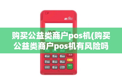 购买公益类商户pos机(购买公益类商户pos机有风险吗)