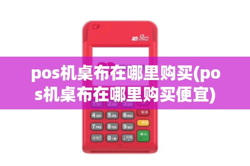 pos机桌布在哪里购买(pos机桌布在哪里购买便宜)