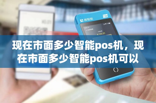 现在市面多少智能pos机，现在市面多少智能pos机可以刷卡