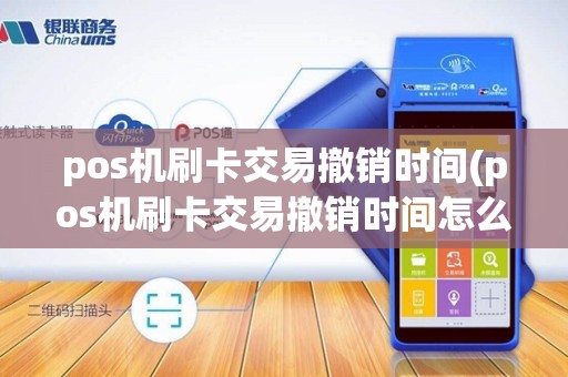pos机刷卡交易撤销时间(pos机刷卡交易撤销时间怎么算)