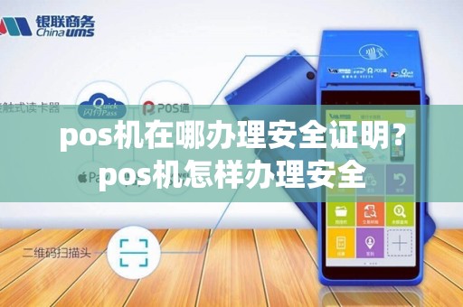 pos机在哪办理安全证明？pos机怎样办理安全