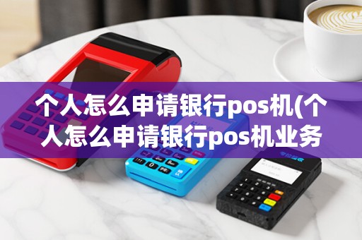 个人怎么申请银行pos机(个人怎么申请银行pos机业务)