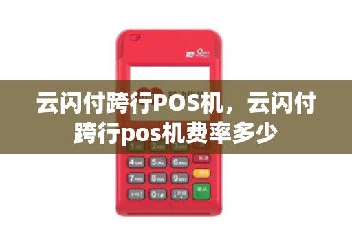 云闪付跨行POS机，云闪付跨行pos机费率多少