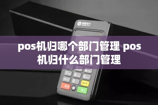 pos机归哪个部门管理 pos机归什么部门管理