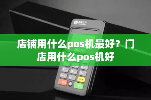 店铺用什么pos机最好？门店用什么pos机好