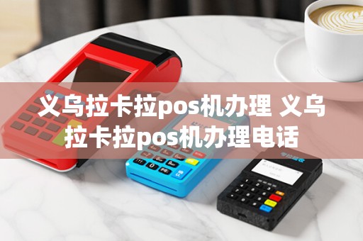 义乌拉卡拉pos机办理 义乌拉卡拉pos机办理电话