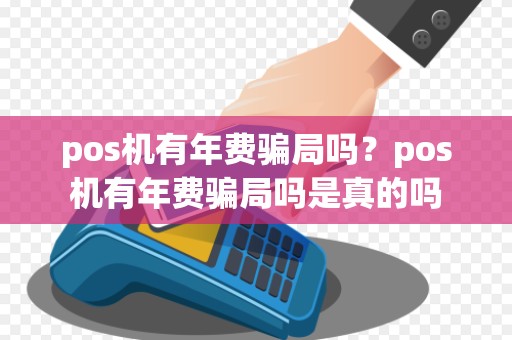 pos机有年费骗局吗？pos机有年费骗局吗是真的吗