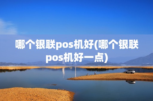 哪个银联pos机好(哪个银联pos机好一点)