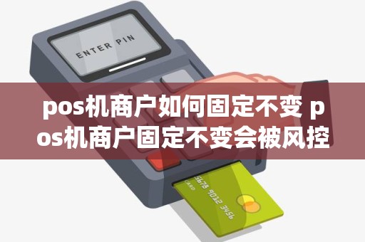 pos机商户如何固定不变 pos机商户固定不变会被风控吗